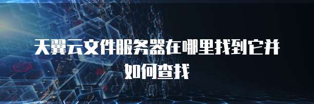 天翼云文件服务器在哪里找到它并如何查找