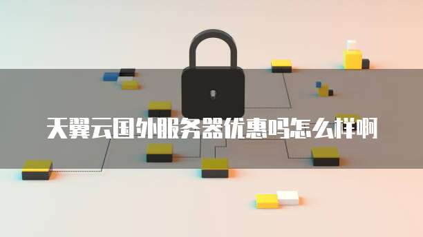 天翼云国外服务器优惠吗怎么样啊