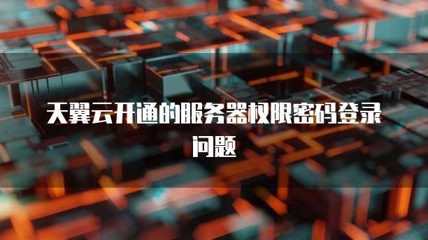 天翼云开通的服务器权限密码登录问题