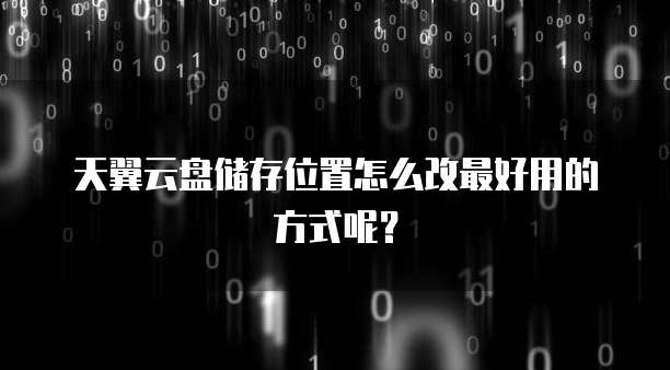 天翼云盘储存位置怎么改最好用的方式呢?