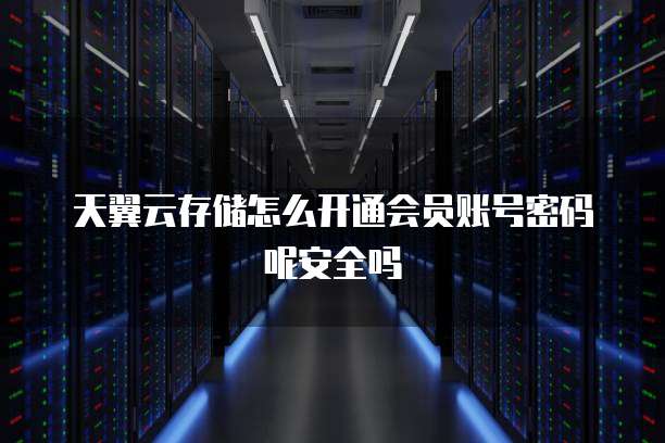 天翼云存储怎么开通会员账号密码呢安全吗