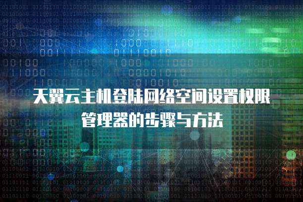 天翼云主机登陆网络空间设置权限管理器的步骤与方法