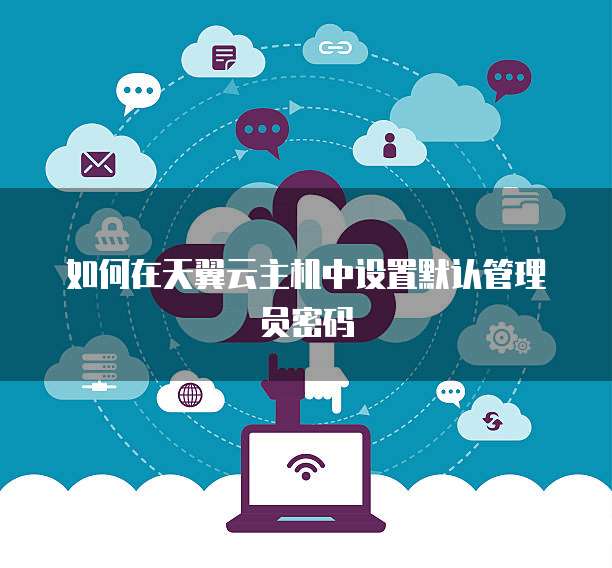 如何在天翼云主机中设置默认管理员密码