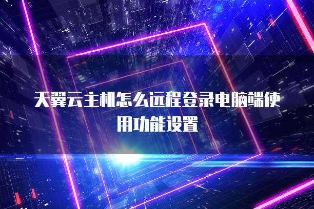 天翼云主机怎么远程登录电脑端使用功能设置