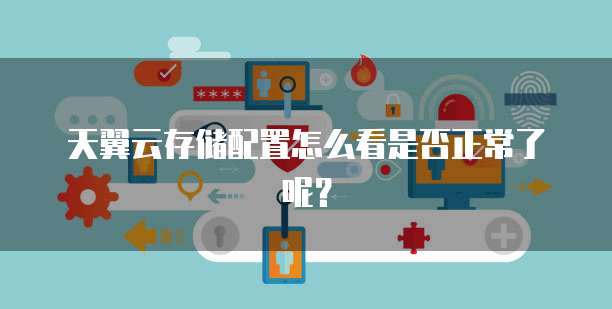 天翼云存储配置怎么看是否正常了呢?