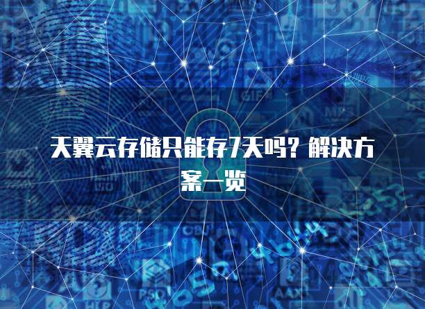 天翼云存储只能存7天吗?解决方案一览