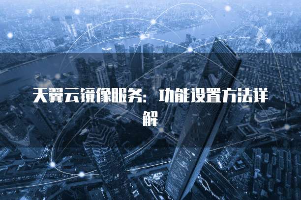 天翼云镜像服务：功能设置方法详解