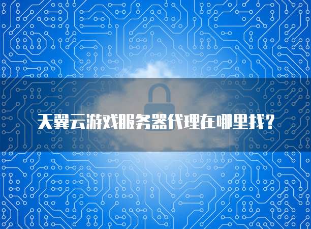天翼云游戏服务器代理在哪里找?