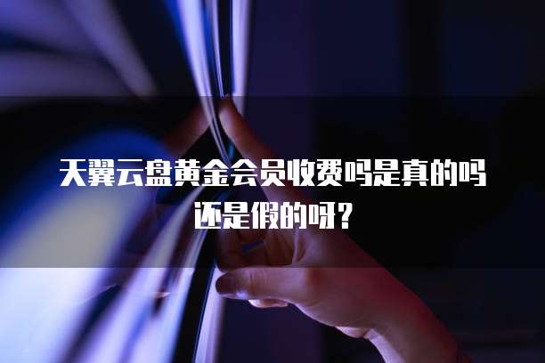 天翼云盘黄金会员收费吗是真的吗还是假的呀？