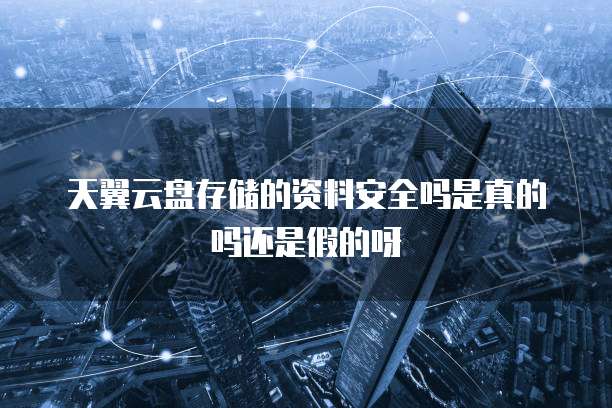 天翼云盘存储的资料安全吗是真的吗还是假的呀