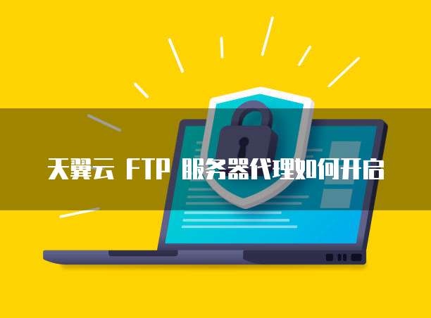 天翼云 FTP 服务器代理如何开启
