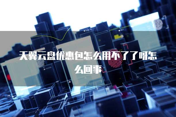 天翼云盘优惠包怎么用不了了呀怎么回事