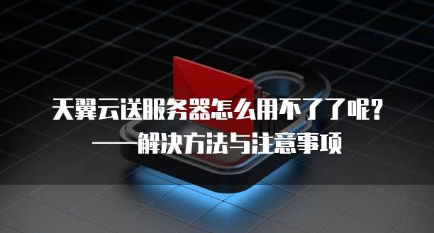 天翼云送服务器怎么用不了了呢?——解决方法与注意事项