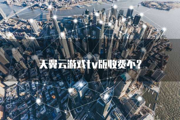 天翼云游戏tv版收费不?