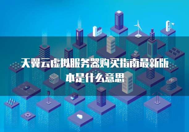 天翼云虚拟服务器购买指南最新版本是什么意思