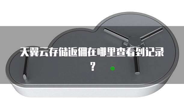天翼云存储返佣在哪里查看到记录?