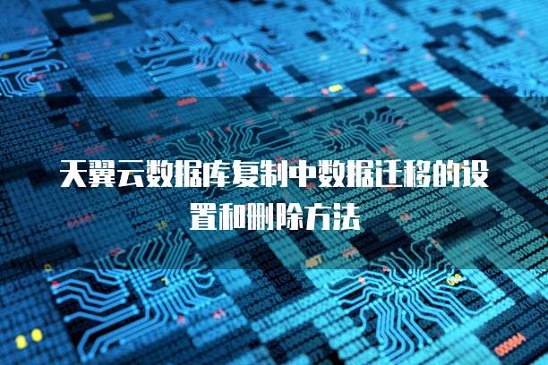 天翼云数据库复制中数据迁移的设置和删除方法
