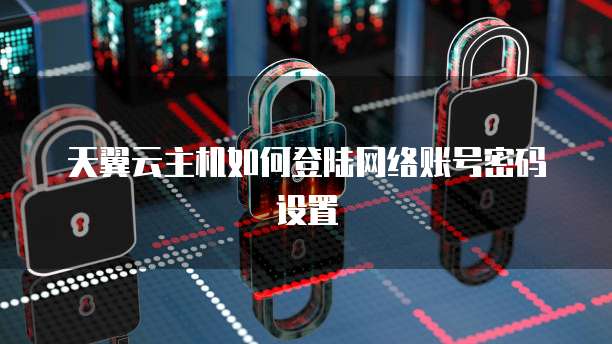 天翼云主机如何登陆网络账号密码设置