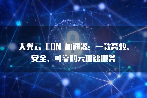 天翼云 CDN 加速器:一款高效、安全、可靠的云加速服务