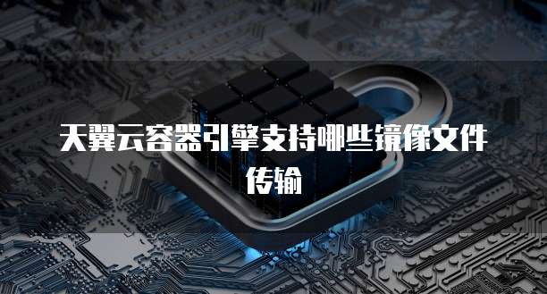 天翼云容器引擎支持哪些镜像文件传输
