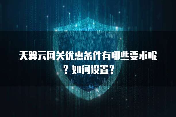 天翼云网关优惠条件有哪些要求呢?如何设置?