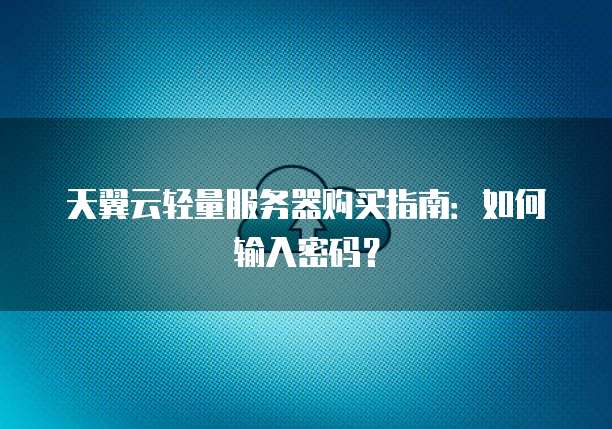 天翼云轻量服务器购买指南:如何输入密码?