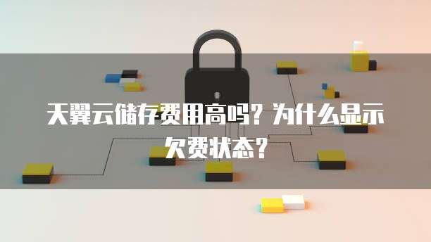 天翼云储存费用高吗?为什么显示欠费状态?
