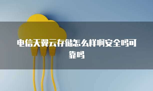 电信天翼云存储怎么样啊安全吗可靠吗