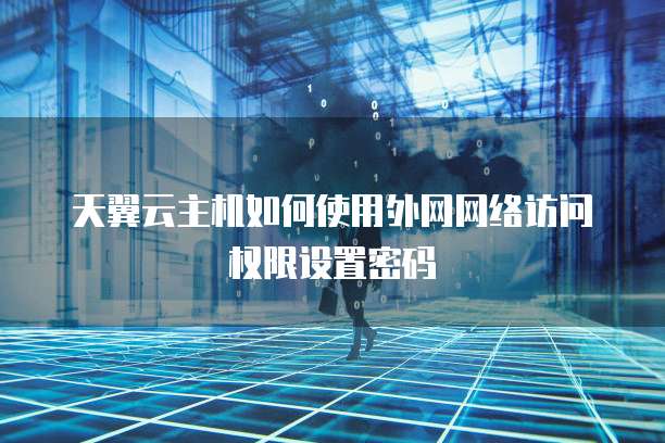 天翼云主机如何使用外网网络访问权限设置密码