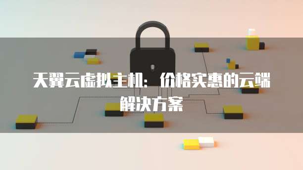 天翼云虚拟主机：价格实惠的云端解决方案