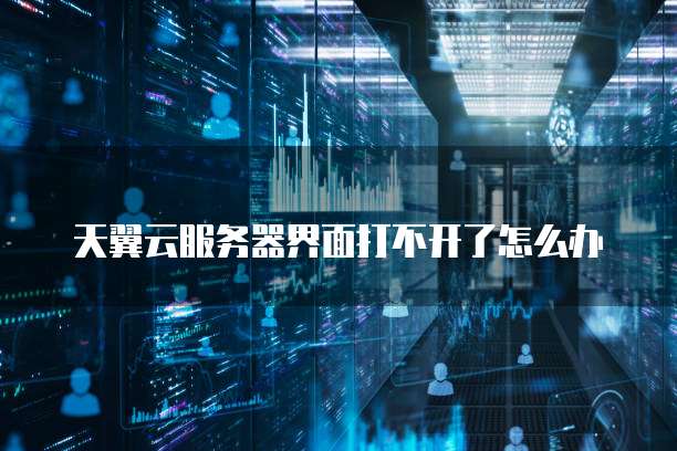 天翼云服务器界面打不开了怎么办