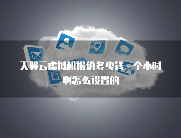 天翼云虚拟机报价多少钱一个小时啊怎么设置的