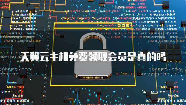 天翼云主机免费领取会员是真的吗