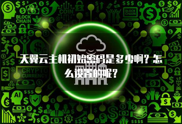 天翼云主机初始密码是多少啊?怎么设置的呢?