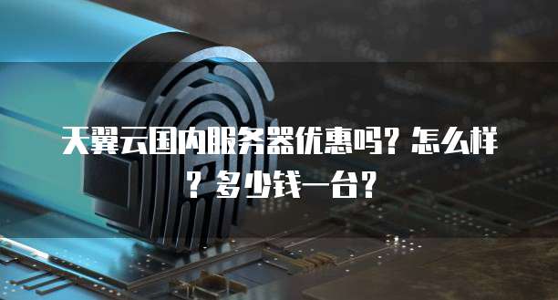天翼云国内服务器优惠吗?怎么样?多少钱一台?