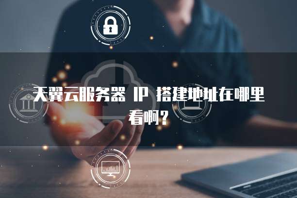天翼云服务器 IP 搭建地址在哪里看啊？