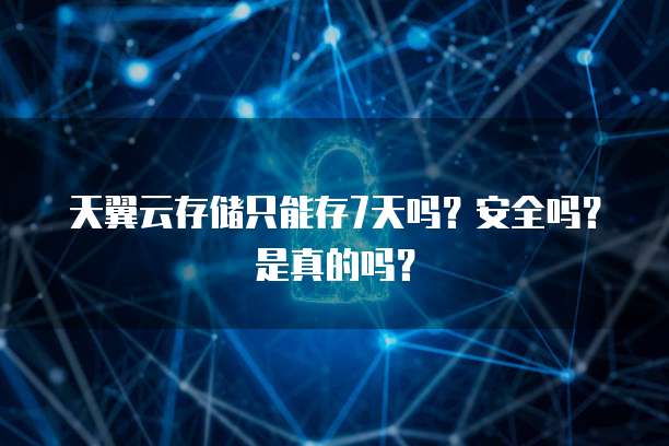 天翼云存储只能存7天吗？安全吗？是真的吗？