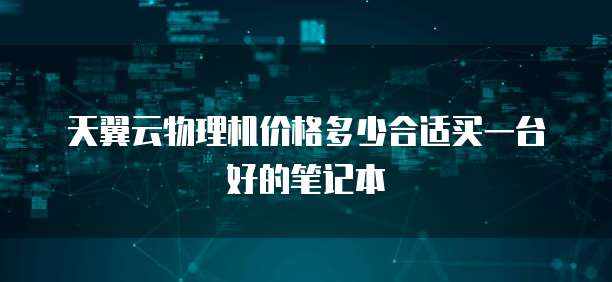 天翼云物理机价格多少合适买一台好的笔记本