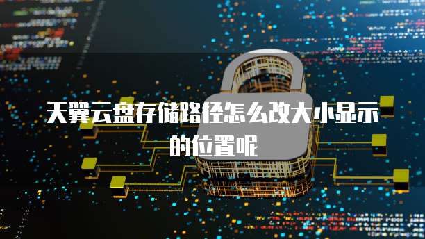 天翼云盘存储路径怎么改大小显示的位置呢