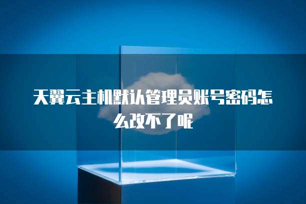 天翼云主机默认管理员账号密码怎么改不了呢