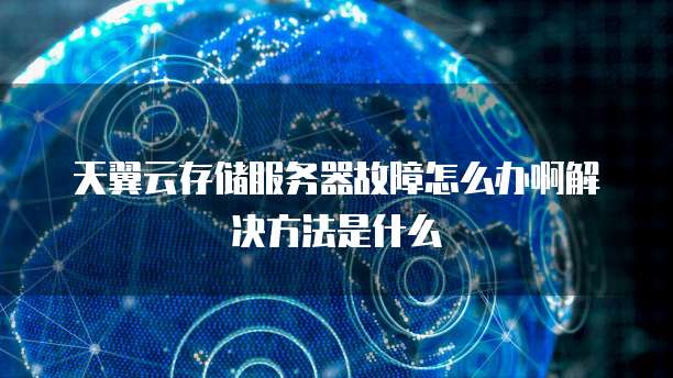 天翼云存储服务器故障怎么办啊解决方法是什么