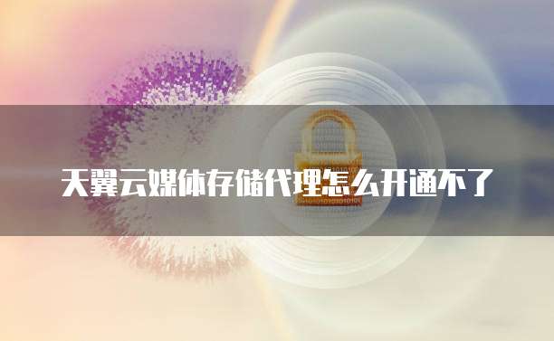 天翼云媒体存储代理怎么开通不了