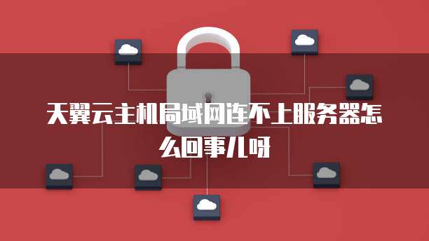 天翼云主机局域网连不上服务器怎么回事儿呀