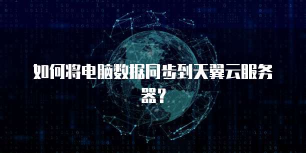 如何将电脑数据同步到天翼云服务器?