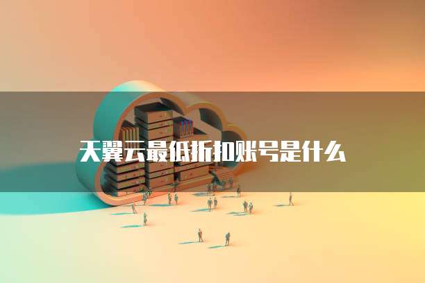 天翼云最低折扣账号是什么