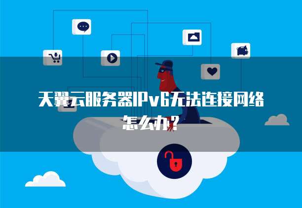 天翼云服务器IPv6无法连接网络怎么办?