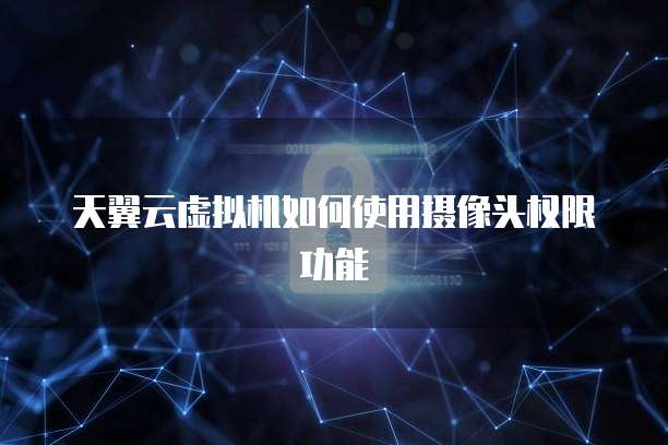 天翼云虚拟机如何使用摄像头权限功能