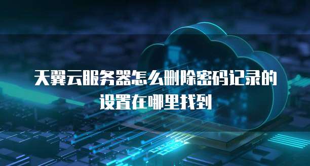 天翼云服务器怎么删除密码记录的设置在哪里找到