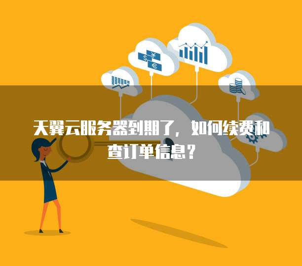 天翼云服务器到期了，如何续费和查订单信息？