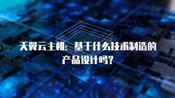 天翼云主机:基于什么技术制造的产品设计吗?
